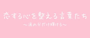 恋する心を整える言葉たち 〜涙の分だけ輝ける〜